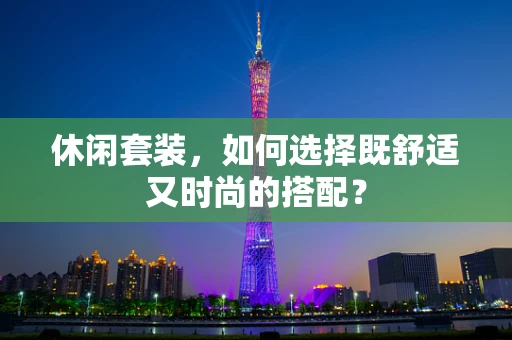休闲套装，如何选择既舒适又时尚的搭配？