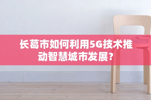 长葛市如何利用5G技术推动智慧城市发展？