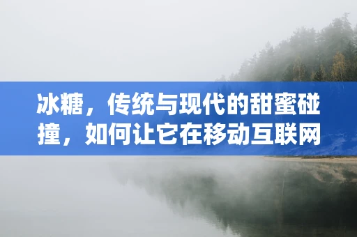冰糖，传统与现代的甜蜜碰撞，如何让它在移动互联网时代焕发新生？