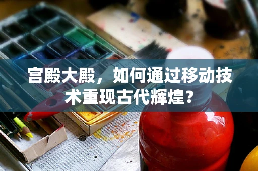 宫殿大殿，如何通过移动技术重现古代辉煌？