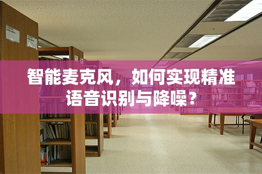 智能麦克风，如何实现精准语音识别与降噪？