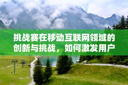 挑战赛在移动互联网领域的创新与挑战，如何激发用户参与度？