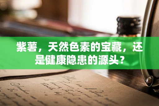 紫薯，天然色素的宝藏，还是健康隐患的源头？