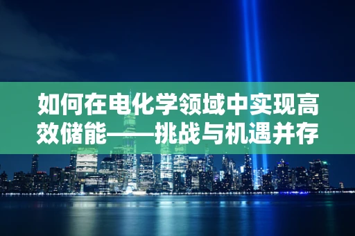 如何在电化学领域中实现高效储能——挑战与机遇并存？