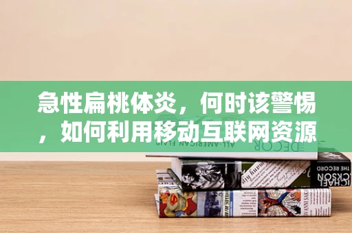 急性扁桃体炎，何时该警惕，如何利用移动互联网资源进行自我诊断与预防？