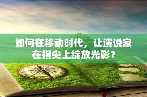 如何在移动时代，让演说家在指尖上绽放光彩？