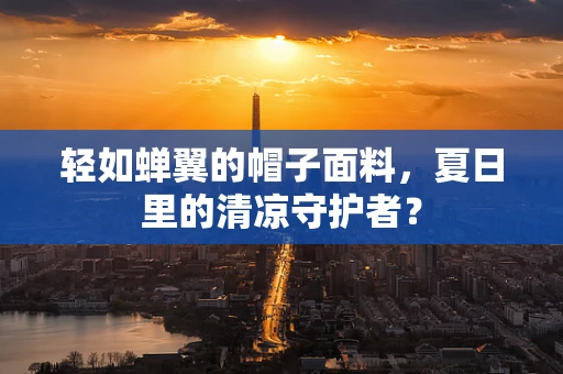 轻如蝉翼的帽子面料，夏日里的清凉守护者？