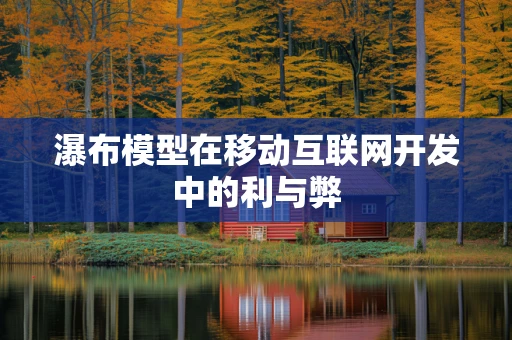 瀑布模型在移动互联网开发中的利与弊