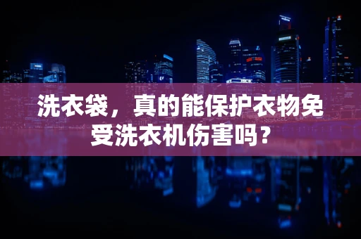 洗衣袋，真的能保护衣物免受洗衣机伤害吗？