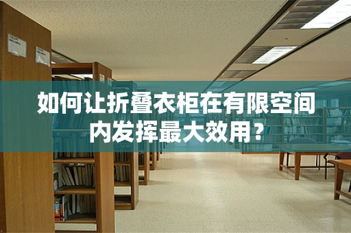如何让折叠衣柜在有限空间内发挥最大效用？
