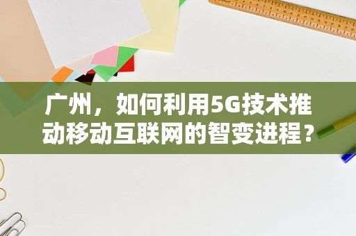 广州，如何利用5G技术推动移动互联网的智变进程？
