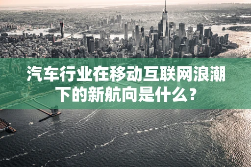 汽车行业在移动互联网浪潮下的新航向是什么？