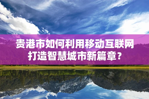 贵港市如何利用移动互联网打造智慧城市新篇章？