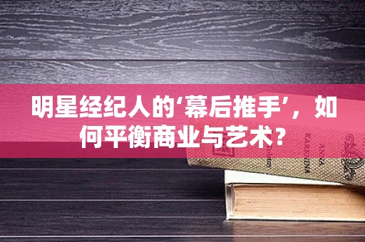 明星经纪人的‘幕后推手’，如何平衡商业与艺术？