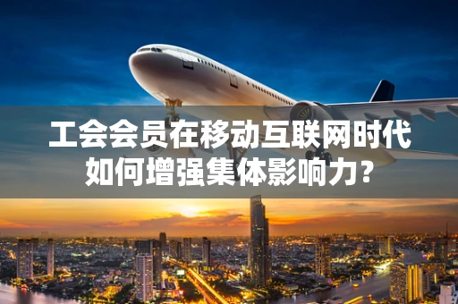 工会会员在移动互联网时代如何增强集体影响力？