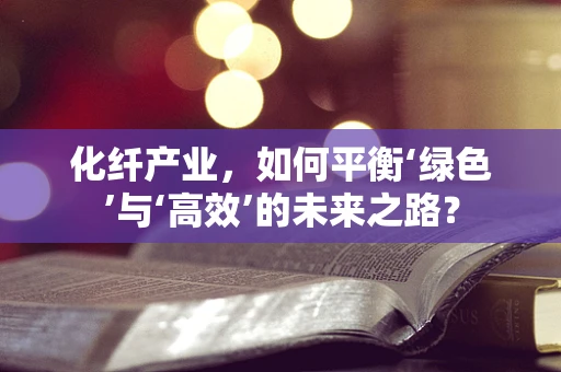 化纤产业，如何平衡‘绿色’与‘高效’的未来之路？