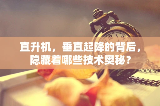 直升机，垂直起降的背后，隐藏着哪些技术奥秘？
