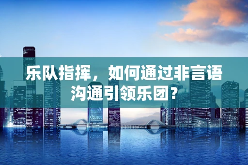 乐队指挥，如何通过非言语沟通引领乐团？