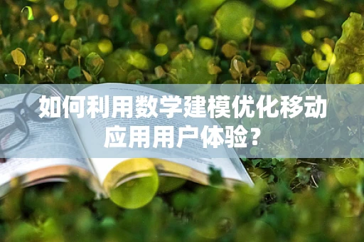 如何利用数学建模优化移动应用用户体验？