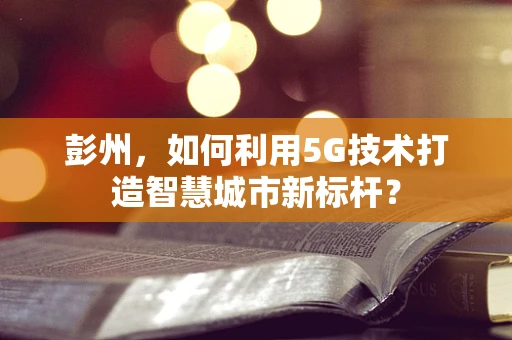 彭州，如何利用5G技术打造智慧城市新标杆？