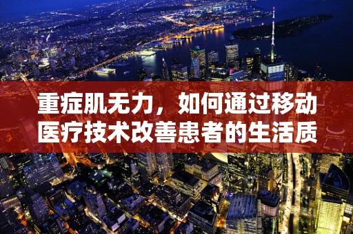 重症肌无力，如何通过移动医疗技术改善患者的生活质量？