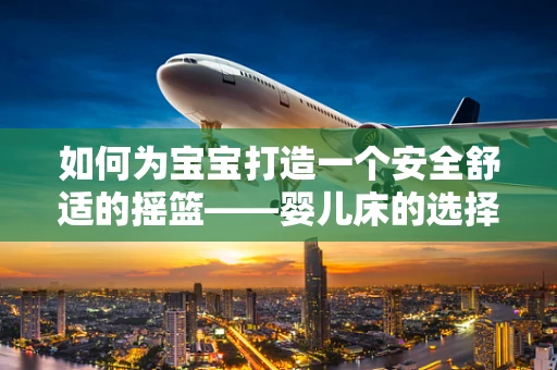 如何为宝宝打造一个安全舒适的摇篮——婴儿床的选择与安全使用