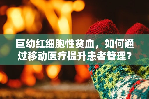 巨幼红细胞性贫血，如何通过移动医疗提升患者管理？