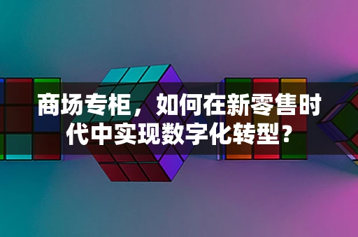 商场专柜，如何在新零售时代中实现数字化转型？