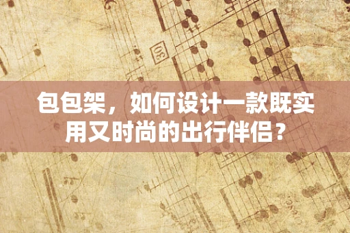 包包架，如何设计一款既实用又时尚的出行伴侣？