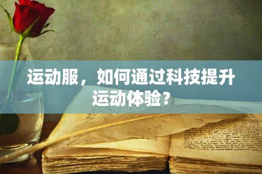 运动服，如何通过科技提升运动体验？