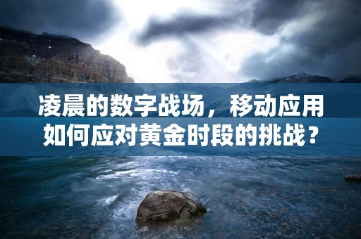 凌晨的数字战场，移动应用如何应对黄金时段的挑战？
