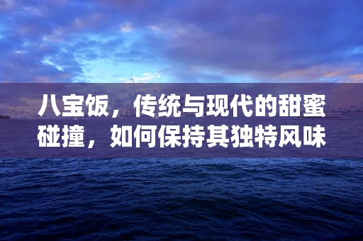 八宝饭，传统与现代的甜蜜碰撞，如何保持其独特风味与营养均衡？