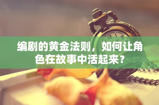 编剧的黄金法则，如何让角色在故事中活起来？