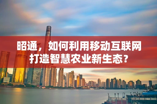 昭通，如何利用移动互联网打造智慧农业新生态？