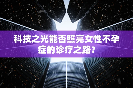 科技之光能否照亮女性不孕症的诊疗之路？