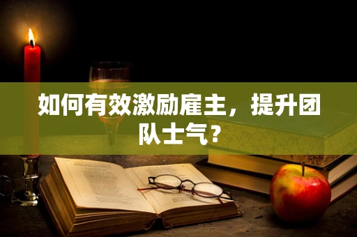 如何有效激励雇主，提升团队士气？