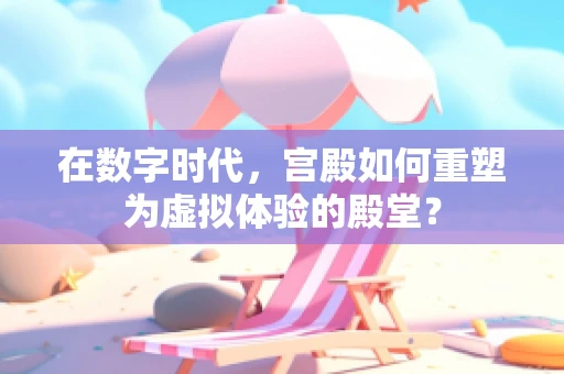在数字时代，宫殿如何重塑为虚拟体验的殿堂？