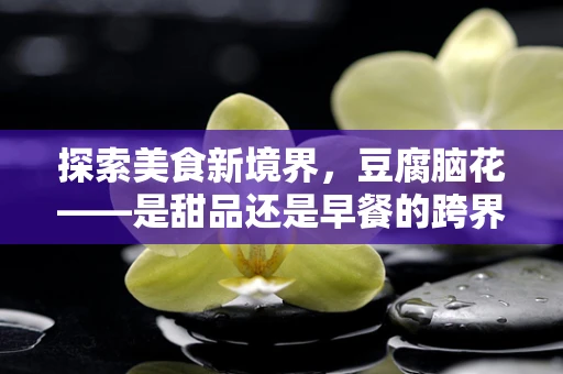 探索美食新境界，豆腐脑花——是甜品还是早餐的跨界之选？