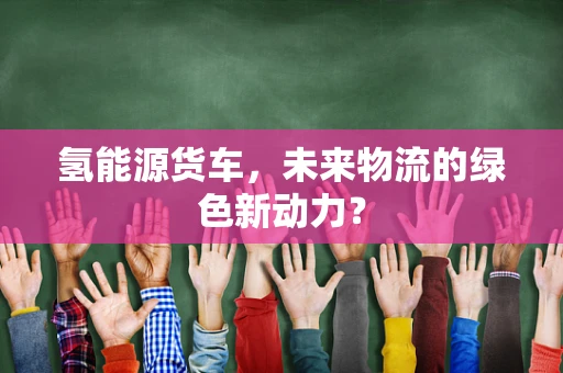 氢能源货车，未来物流的绿色新动力？
