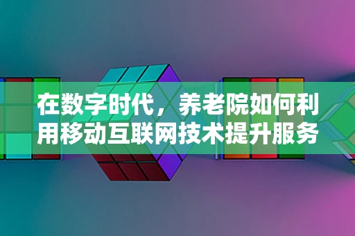在数字时代，养老院如何利用移动互联网技术提升服务质量？