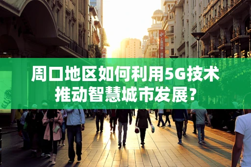 周口地区如何利用5G技术推动智慧城市发展？