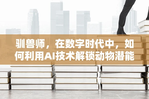 驯兽师，在数字时代中，如何利用AI技术解锁动物潜能的新篇章？