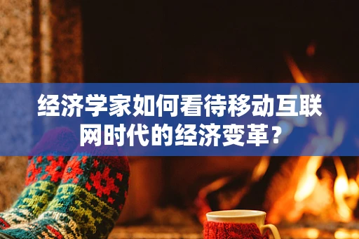 经济学家如何看待移动互联网时代的经济变革？