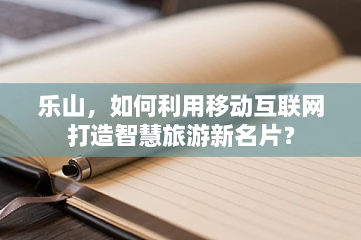 乐山，如何利用移动互联网打造智慧旅游新名片？