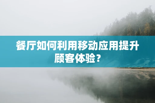 餐厅如何利用移动应用提升顾客体验？