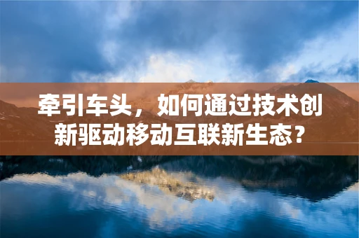 牵引车头，如何通过技术创新驱动移动互联新生态？