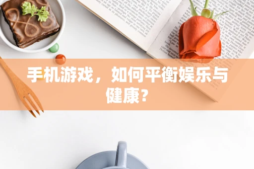 手机游戏，如何平衡娱乐与健康？