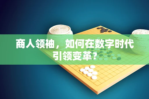 商人领袖，如何在数字时代引领变革？