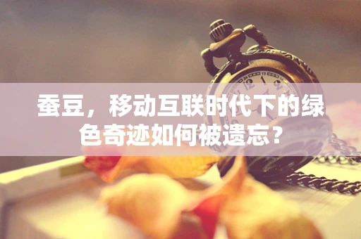 蚕豆，移动互联时代下的绿色奇迹如何被遗忘？