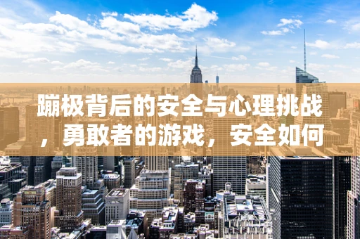 蹦极背后的安全与心理挑战，勇敢者的游戏，安全如何保障？